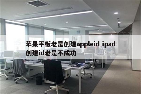 苹果平板老是创建appleid ipad创建id老是不成功