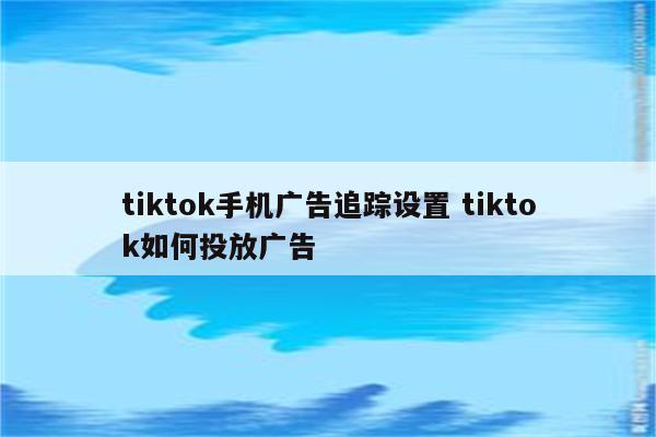tiktok手机广告追踪设置 tiktok如何投放广告