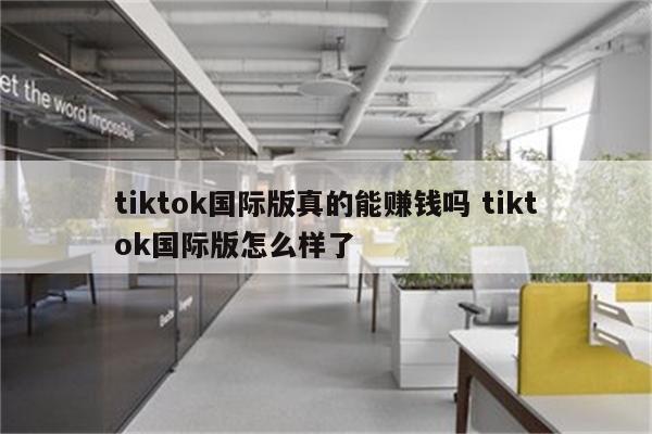 tiktok国际版真的能赚钱吗 tiktok国际版怎么样了