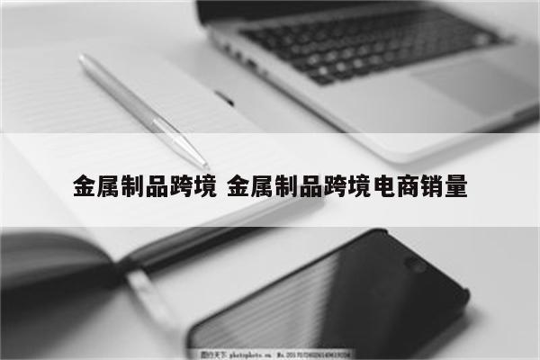 金属制品跨境 金属制品跨境电商销量
