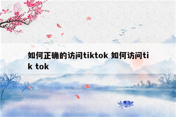 如何正确的访问tiktok 如何访问tik tok