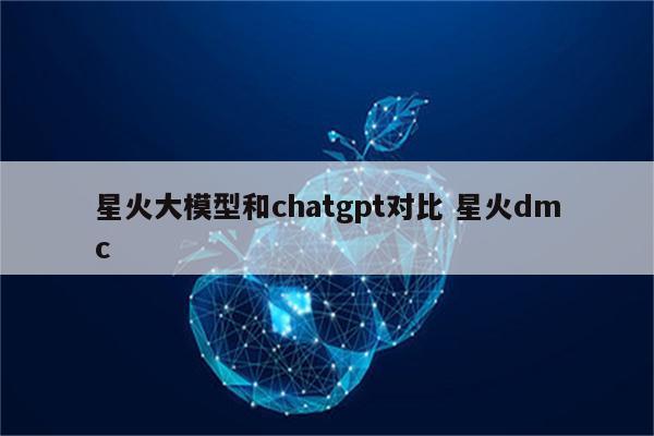 星火大模型和chatgpt对比 星火dmc