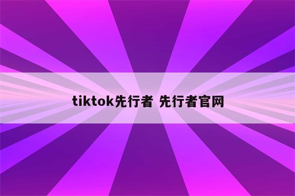 tiktok先行者 先行者官网
