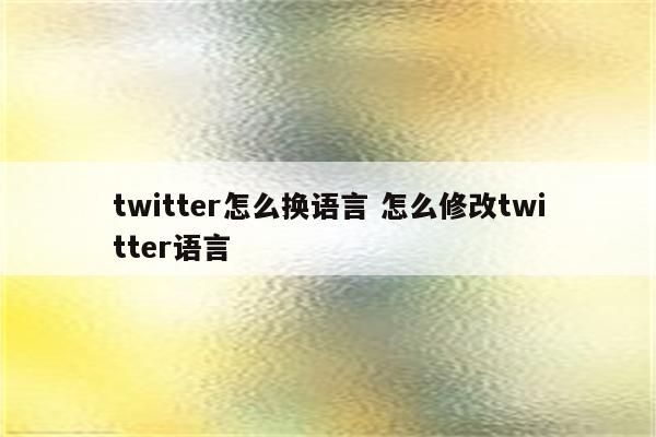 twitter怎么换语言 怎么修改twitter语言
