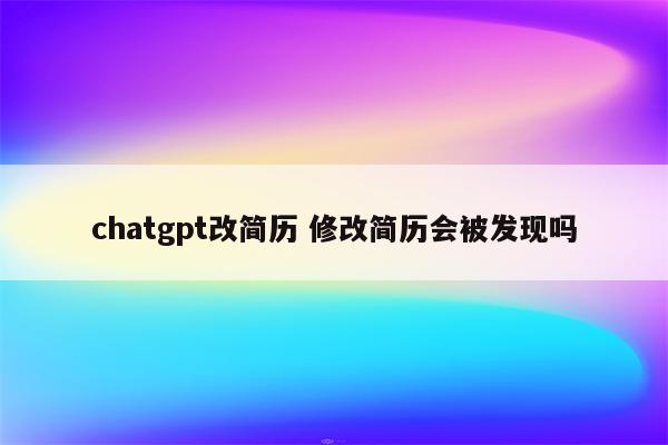 chatgpt改简历 修改简历会被发现吗