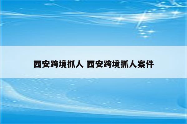 西安跨境抓人 西安跨境抓人案件