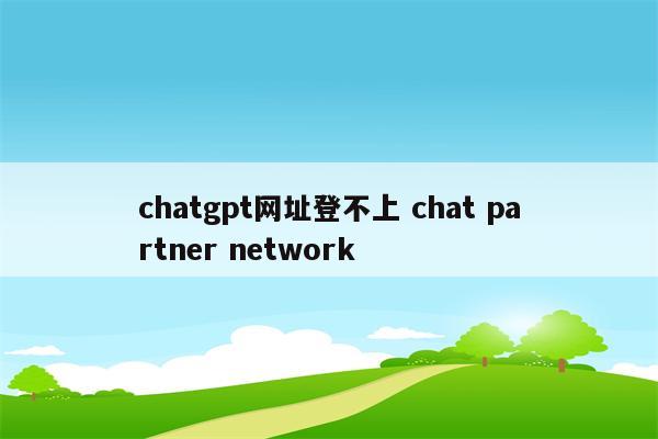 chatgpt网址登不上 chat partner network