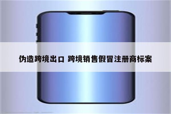 伪造跨境出口 跨境销售假冒注册商标案