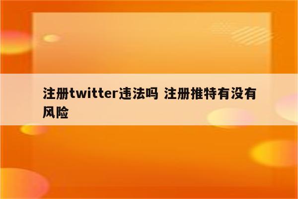 注册twitter违法吗 注册推特有没有风险