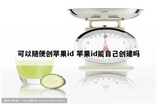 可以随便创苹果id 苹果id能自己创建吗