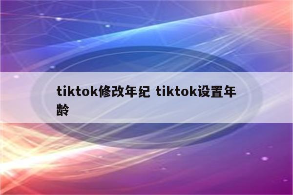 tiktok修改年纪 tiktok设置年龄