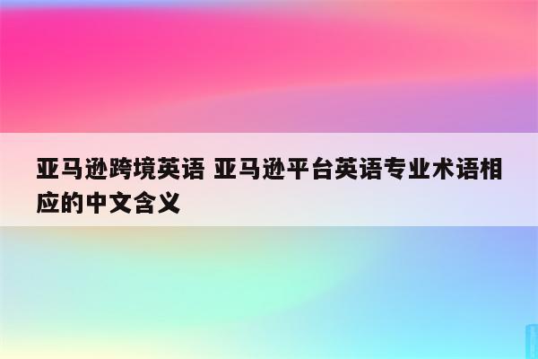 亚马逊跨境英语 亚马逊平台英语专业术语相应的中文含义