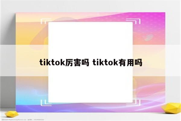 tiktok厉害吗 tiktok有用吗