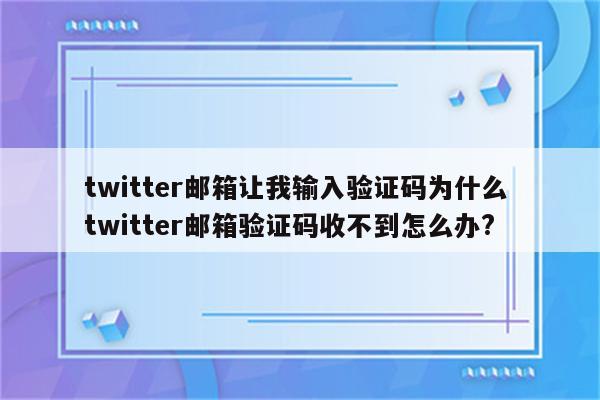 twitter邮箱让我输入验证码为什么 twitter邮箱验证码收不到怎么办?
