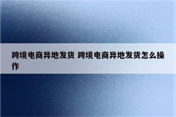 跨境电商异地发货 跨境电商异地发货怎么操作