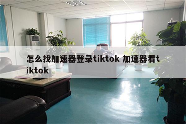 怎么找加速器登录tiktok 加速器看tiktok