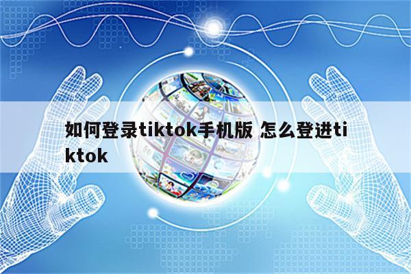 如何登录tiktok手机版 怎么登进tiktok