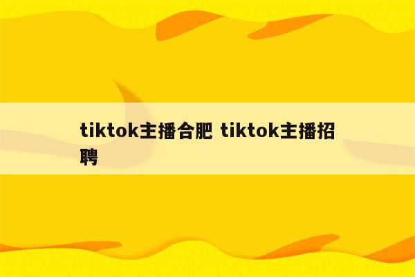 tiktok主播合肥 tiktok主播招聘