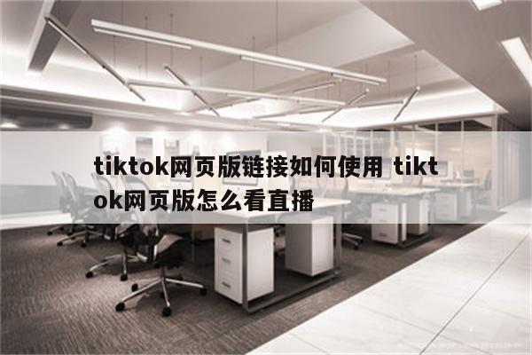 tiktok网页版链接如何使用 tiktok网页版怎么看直播