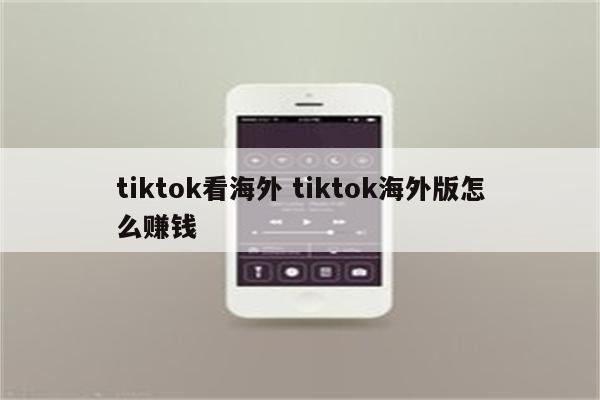 tiktok看海外 tiktok海外版怎么赚钱