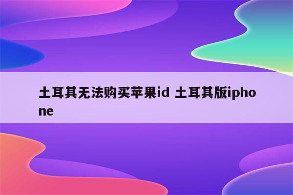 土耳其无法购买苹果id 土耳其版iphone