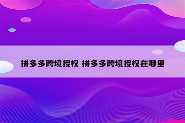 拼多多跨境授权 拼多多跨境授权在哪里