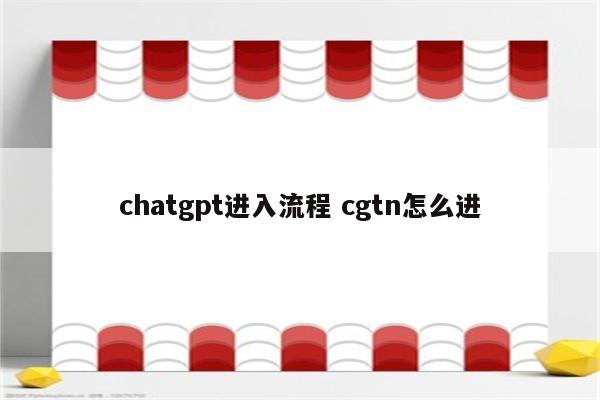 chatgpt进入流程 cgtn怎么进