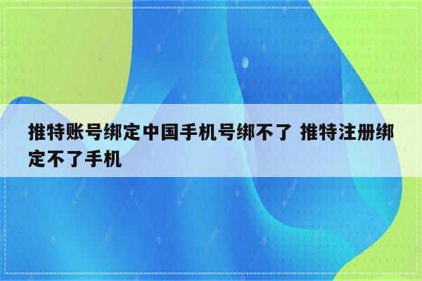 推特账号绑定中国手机号绑不了 推特注册绑定不了手机