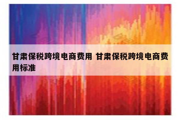 甘肃保税跨境电商费用 甘肃保税跨境电商费用标准