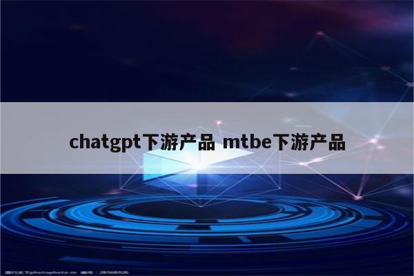 chatgpt下游产品 mtbe下游产品
