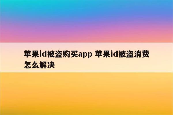 苹果id被盗购买app 苹果id被盗消费怎么解决