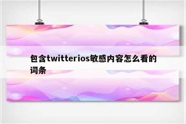 包含twitterios敏感内容怎么看的词条