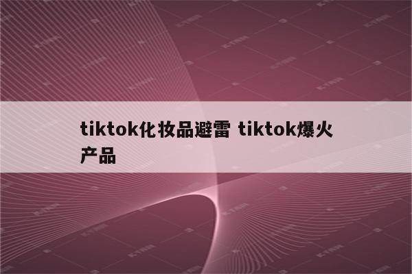 tiktok化妆品避雷 tiktok爆火产品