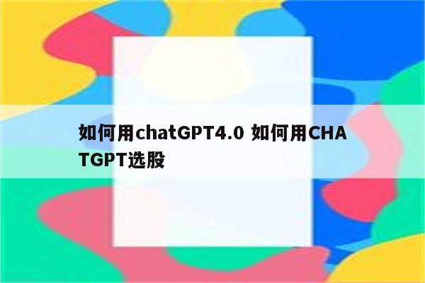 如何用chatGPT4.0 如何用CHATGPT选股