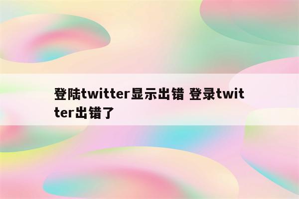 登陆twitter显示出错 登录twitter出错了