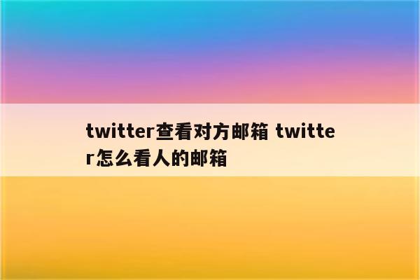 twitter查看对方邮箱 twitter怎么看人的邮箱