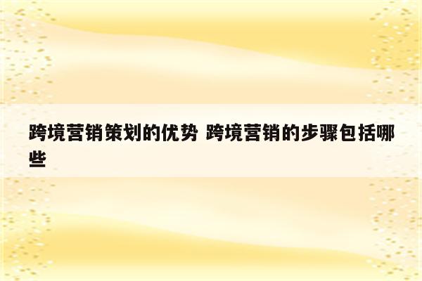 跨境营销策划的优势 跨境营销的步骤包括哪些
