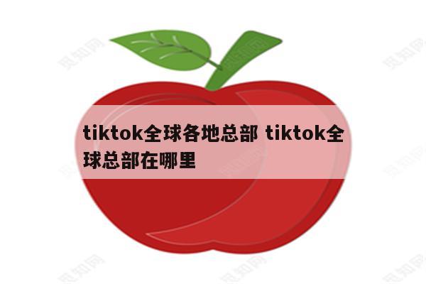 tiktok全球各地总部 tiktok全球总部在哪里