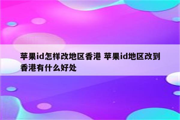 苹果id怎样改地区香港 苹果id地区改到香港有什么好处