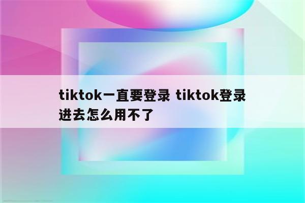 tiktok一直要登录 tiktok登录进去怎么用不了