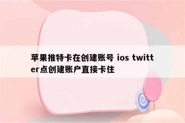 苹果推特卡在创建账号 ios twitter点创建账户直接卡住