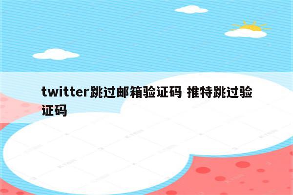 twitter跳过邮箱验证码 推特跳过验证码
