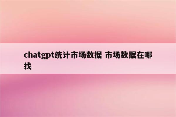 chatgpt统计市场数据 市场数据在哪找