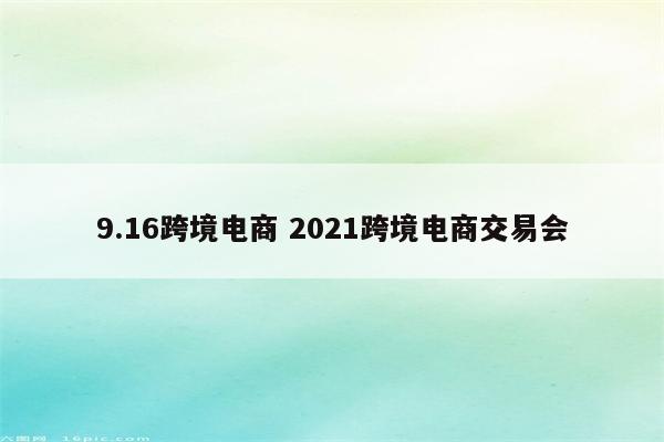 9.16跨境电商 2021跨境电商交易会