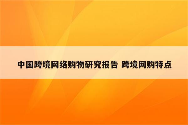 中国跨境网络购物研究报告 跨境网购特点
