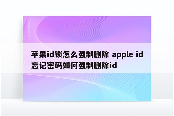 苹果id锁怎么强制删除 apple id忘记密码如何强制删除id