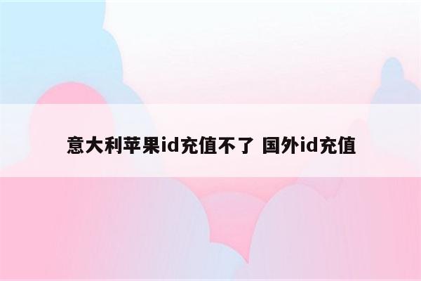 意大利苹果id充值不了 国外id充值