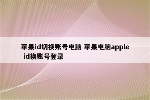 苹果id切换账号电脑 苹果电脑apple id换账号登录