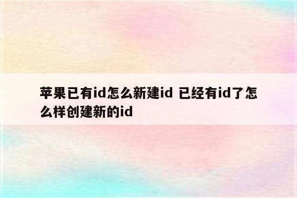 苹果已有id怎么新建id 已经有id了怎么样创建新的id