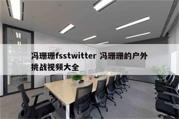冯珊珊fsstwitter 冯珊珊的户外挑战视频大全